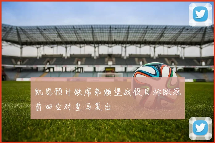 凯恩预计缺席弗赖堡战役目标欧冠首回合对皇马复出