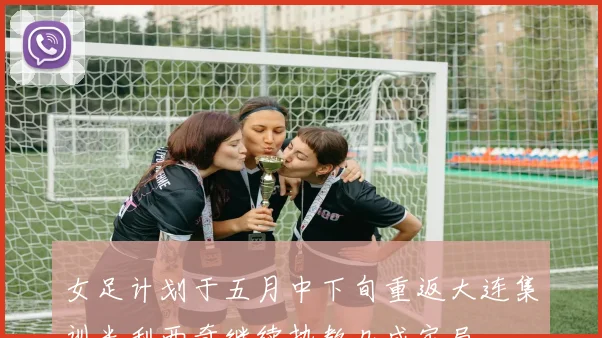女足计划于五月中下旬重返大连集训米利西奇继续执教几成定局
