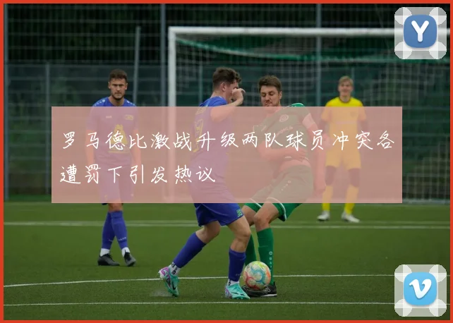 罗马德比激战升级两队球员冲突各遭罚下引发热议