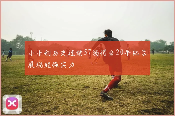 小卡创历史连续57场得分20平纪录展现超强实力