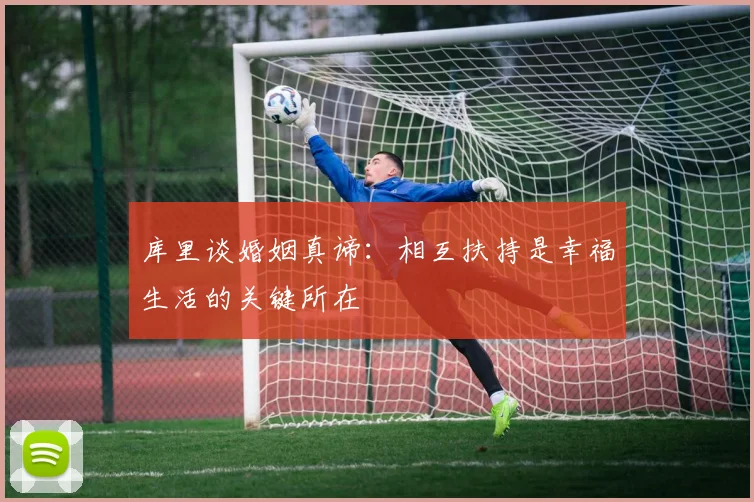 库里谈婚姻真谛：相互扶持是幸福生活的关键所在