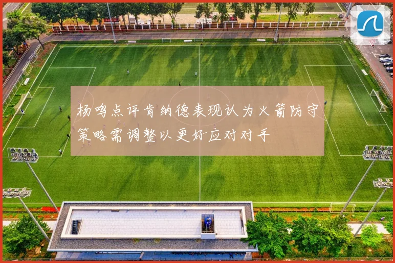 杨鸣点评肯纳德表现认为火箭防守策略需调整以更好应对对手