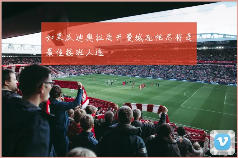 如果瓜迪奥拉离开曼城孔帕尼将是最佳接班人选