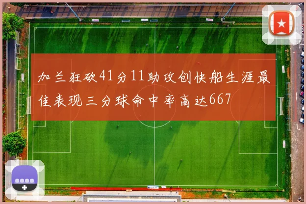 加兰狂砍41分11助攻创快船生涯最佳表现三分球命中率高达667