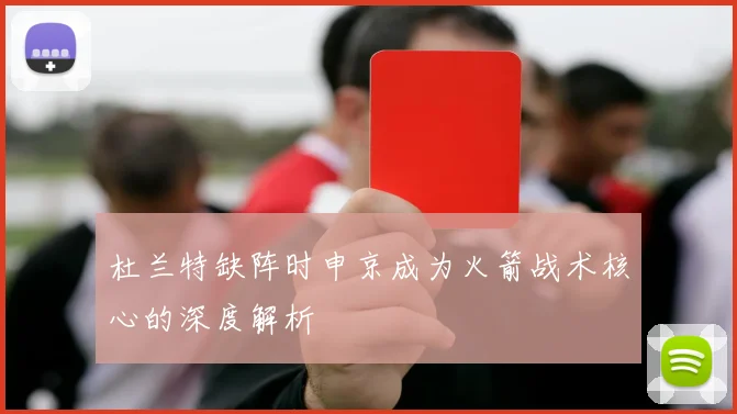 杜兰特缺阵时申京成为火箭战术核心的深度解析