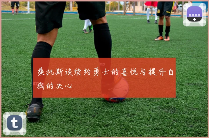 桑托斯谈续约勇士的喜悦与提升自我的决心