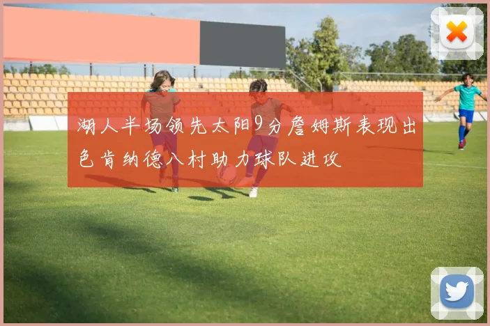 湖人半场领先太阳9分詹姆斯表现出色肯纳德八村助力球队进攻