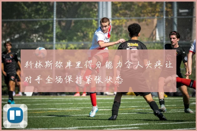 科林斯称库里得分能力令人头疼让对手全场保持紧张状态