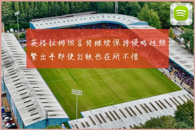英格拉姆坦言将继续保持侵略性频繁出手即使打铁也在所不惜