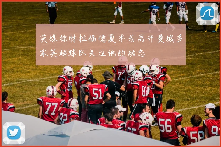英媒称特拉福德夏季或离开曼城多家英超球队关注他的动态