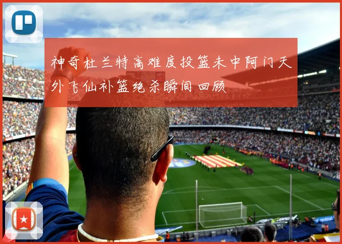 神奇杜兰特高难度投篮未中阿门天外飞仙补篮绝杀瞬间回顾