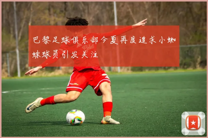 巴黎足球俱乐部今夏再度追求小蜘蛛球员引发关注