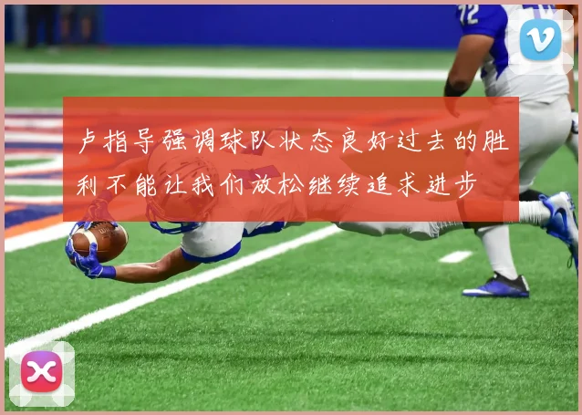 卢指导强调球队状态良好过去的胜利不能让我们放松继续追求进步