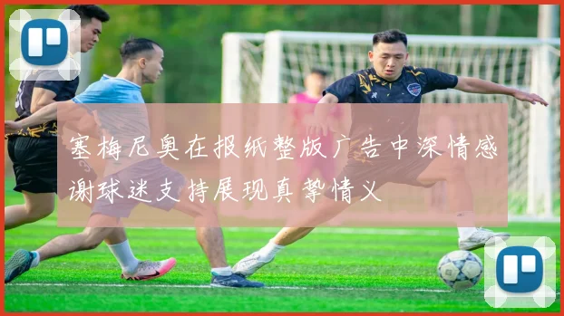 塞梅尼奥在报纸整版广告中深情感谢球迷支持展现真挚情义