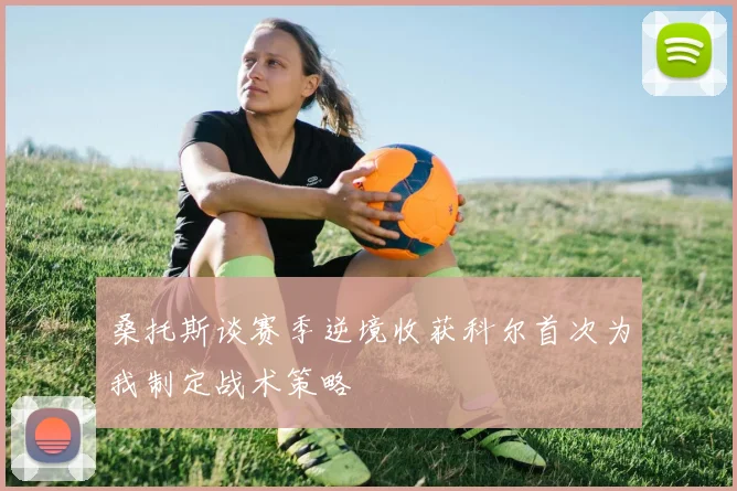 桑托斯谈赛季逆境收获科尔首次为我制定战术策略