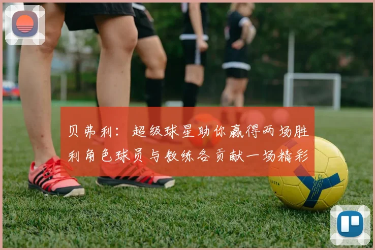 贝弗利：超级球星助你赢得两场胜利角色球员与教练各贡献一场精彩表现