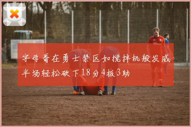 字母哥在勇士禁区如搅拌机般发威半场轻松砍下18分4板3助