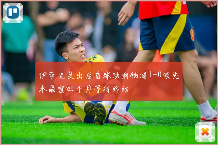 伊萨克复出后首球助利物浦1-0领先水晶宫四个月等待终结