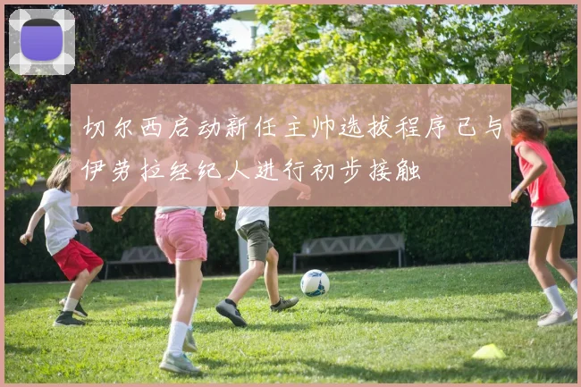 切尔西启动新任主帅选拔程序已与伊劳拉经纪人进行初步接触